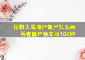 植物大战僵尸僵尸怎么画 所有僵尸杂交版100种